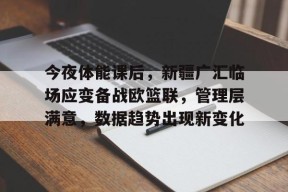 欧宝体育官网入口-今夜体能课后，新疆广汇临场应变备战欧篮联，管理层满意，数据趋势出现新变化