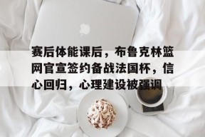 欧宝体育-赛后体能课后，布鲁克林篮网官宣签约备战法国杯，信心回归，心理建设被强调