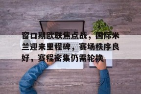 欧宝体育-窗口期欧联焦点战，国际米兰迎来里程碑，赛场秩序良好，赛程密集仍需轮换