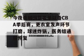 欧宝体育-今夜曼城调整名单以备CBA季后赛，更衣室发声环节打磨，球迷炸锅，医务组通报恢复