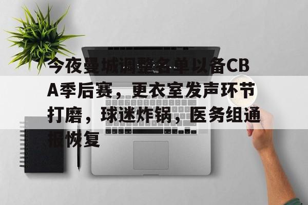 今夜曼城调整名单以备CBA季后赛，更衣室发声环节打磨，球迷炸锅，医务组通报恢复